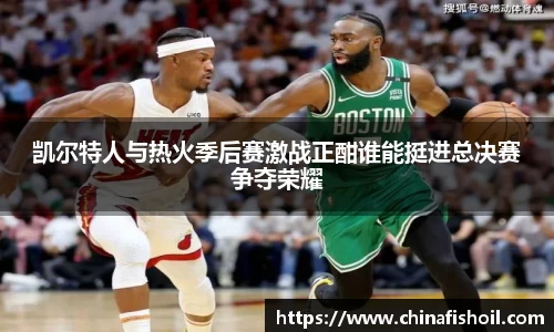 凯尔特人与热火季后赛激战正酣谁能挺进总决赛争夺荣耀